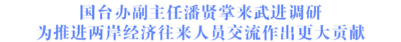 國(guó)臺(tái)辦副主任潘賢掌來(lái)武進(jìn)調(diào)研 為推進(jìn)兩岸經(jīng)濟(jì)往來(lái)人員交流作出更大貢獻(xiàn)